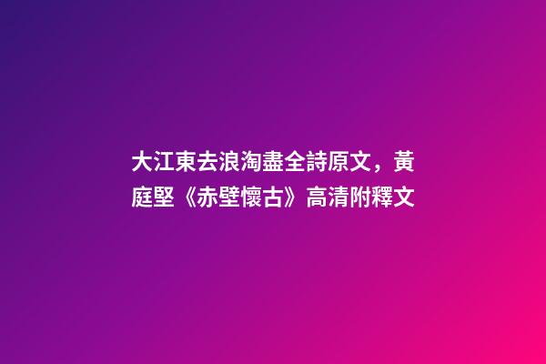 大江東去浪淘盡全詩原文，黃庭堅《赤壁懷古》高清附釋文-第1張-觀點-玄機派