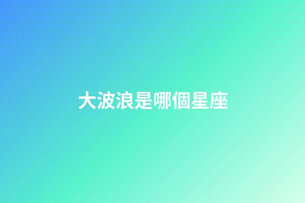 大波浪是哪個星座-第1張-星座運勢-玄機派