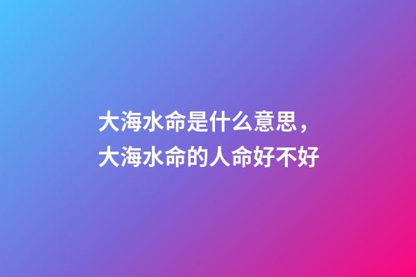 大海水命是什么意思，大海水命的人命好不好