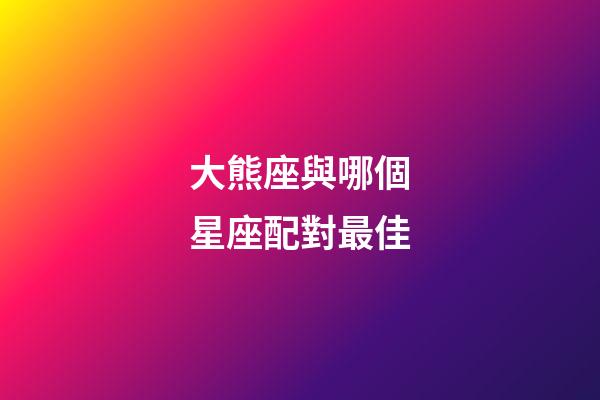 大熊座與哪個星座配對最佳-第1張-星座運勢-玄機派