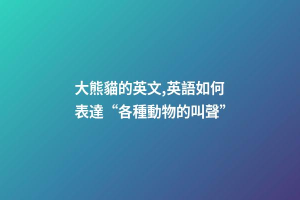 大熊貓的英文,英語如何表達“各種動物的叫聲”-第1張-觀點-玄機派