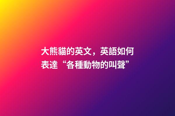 大熊貓的英文，英語如何表達“各種動物的叫聲”
