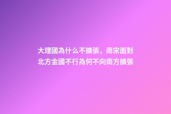 大理國為什么不擴張，南宋面對北方金國不行為何不向南方擴張-第1張-觀點-玄機派