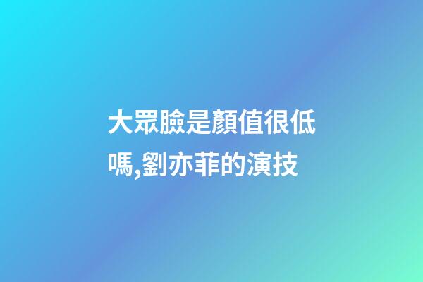 大眾臉是顏值很低嗎,劉亦菲的演技-第1張-觀點-玄機派