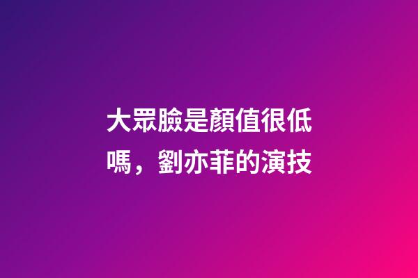 大眾臉是顏值很低嗎，劉亦菲的演技-第1張-觀點-玄機派