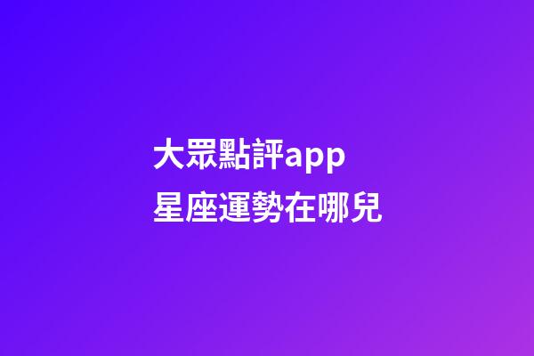 大眾點評app星座運勢在哪兒-第1張-星座運勢-玄機派