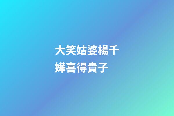 大笑姑婆楊千嬅喜得貴子