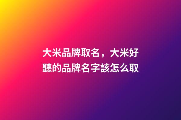 大米品牌取名，大米好聽的品牌名字該怎么取-第1張-商標起名-玄機派