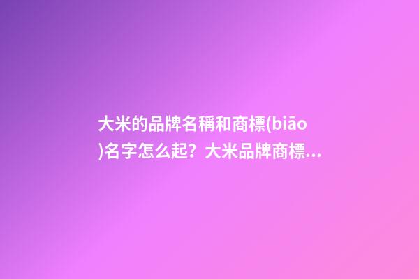 大米的品牌名稱和商標(biāo)名字怎么起？大米品牌商標(biāo)起名大全