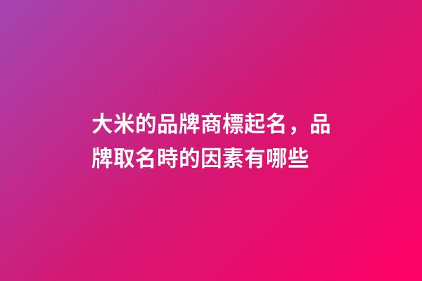 大米的品牌商標起名，品牌取名時的因素有哪些-第1張-商標起名-玄機派