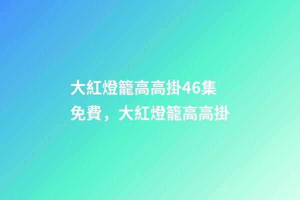 大紅燈籠高高掛46集免費，大紅燈籠高高掛(電影)-第1張-觀點-玄機派