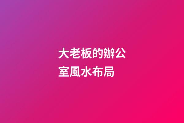 大老板的辦公室風水布局