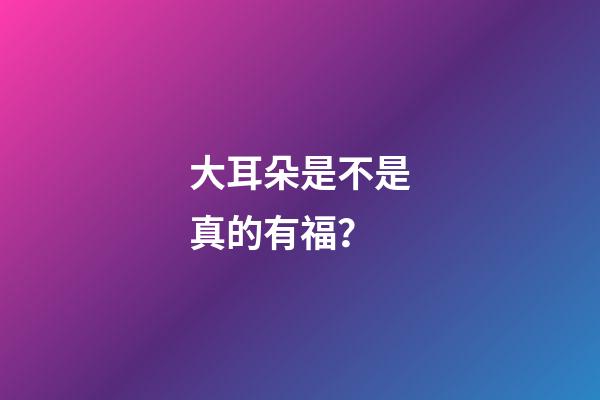 大耳朵是不是真的有福？