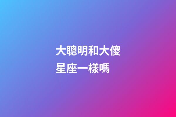 大聰明和大傻星座一樣嗎-第1張-星座運勢-玄機派