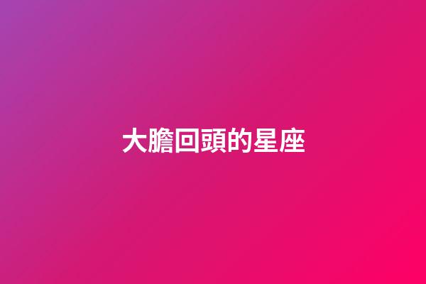 大膽回頭的星座-第1張-星座運勢-玄機派