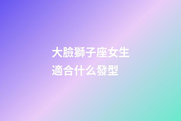 大臉獅子座女生適合什么發型-第1張-星座運勢-玄機派