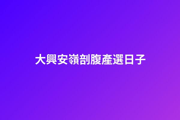 大興安嶺剖腹產選日子