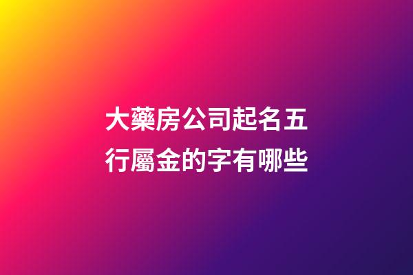 大藥房公司起名五行屬金的字有哪些-第1張-公司起名-玄機派