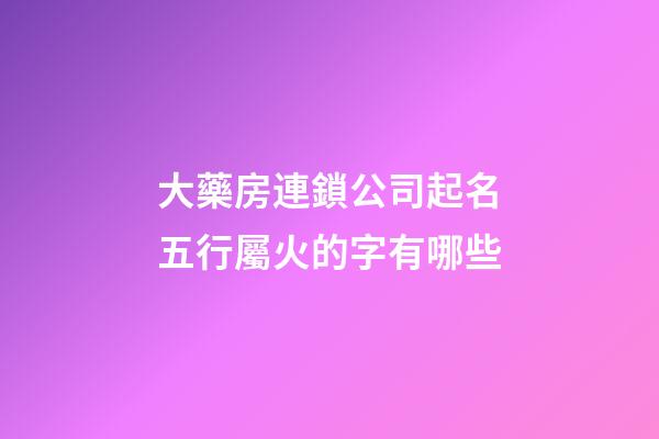 大藥房連鎖公司起名五行屬火的字有哪些-第1張-公司起名-玄機(jī)派