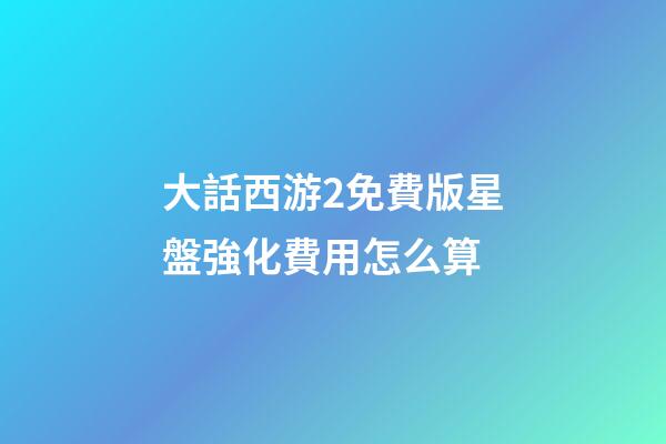大話西游2免費版星盤強化費用怎么算-第1張-星座運勢-玄機派