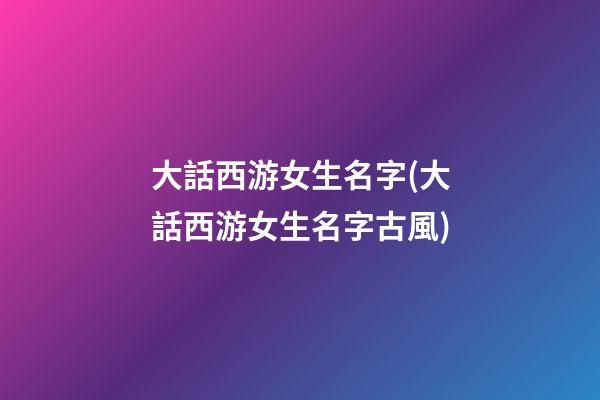大話西游女生名字(大話西游女生名字古風)