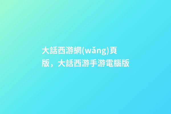 大話西游網(wǎng)頁版，大話西游手游電腦版