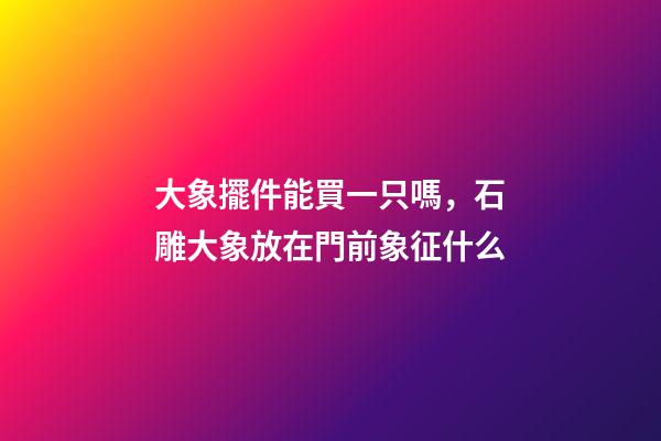 大象擺件能買一只嗎，石雕大象放在門前象征什么