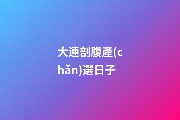 大連剖腹產(chǎn)選日子