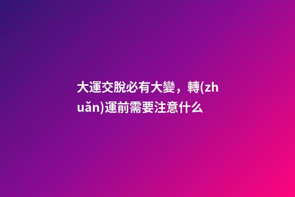 大運交脫必有大變，轉(zhuǎn)運前需要注意什么