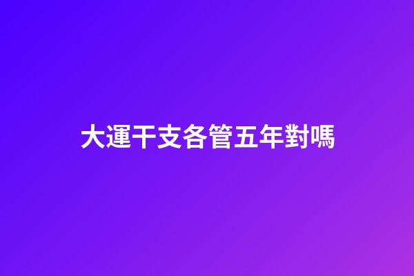 大運干支各管五年對嗎