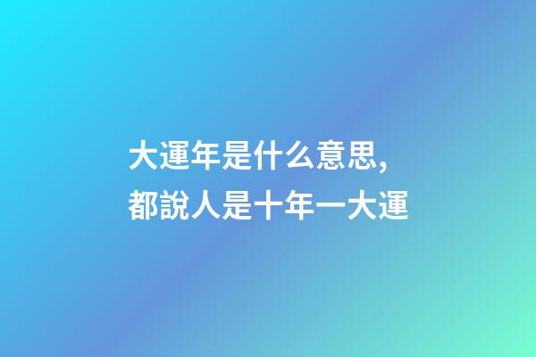 大運年是什么意思,都說人是十年一大運-第1張-觀點-玄機派