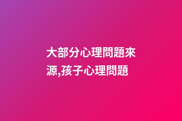 大部分心理問題來源,孩子心理問題-第1張-觀點-玄機派