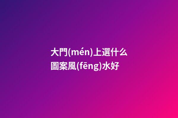 大門(mén)上選什么圖案風(fēng)水好