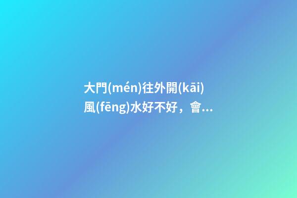 大門(mén)往外開(kāi)風(fēng)水好不好，會(huì)因此失運(yùn)破財(cái)
