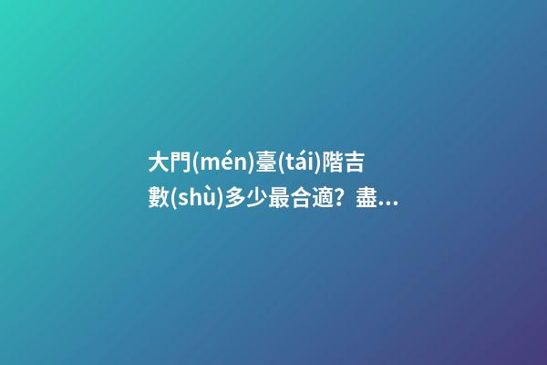 大門(mén)臺(tái)階吉數(shù)多少最合適？盡量從多角度進(jìn)行分析