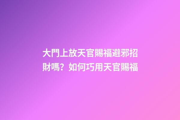 大門上放天官賜福避邪招財嗎？如何巧用天官賜福