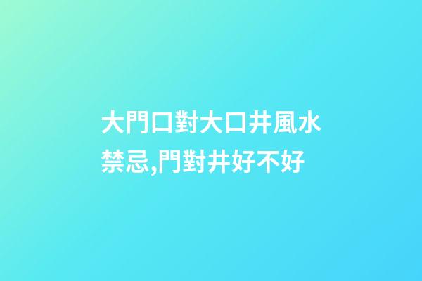 大門口對大口井風水禁忌,門對井好不好