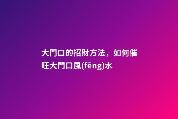 大門口的招財方法，如何催旺大門口風(fēng)水