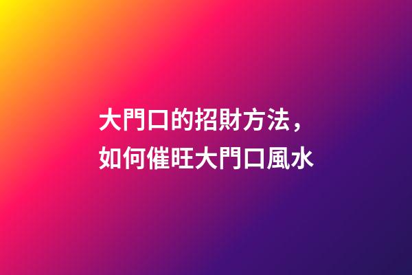 大門口的招財方法，如何催旺大門口風水