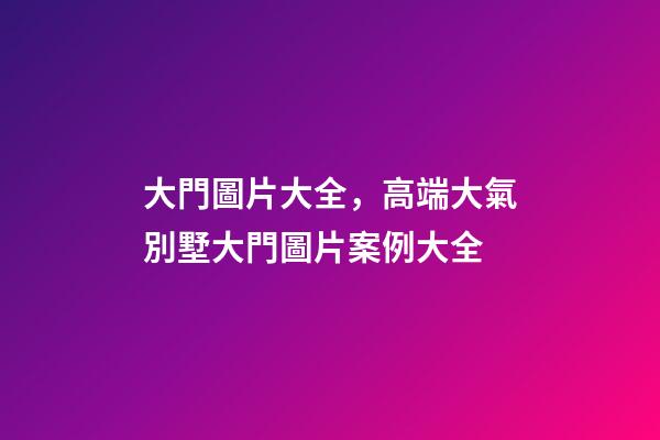 大門圖片大全，高端大氣別墅大門圖片案例大全-第1張-觀點-玄機派
