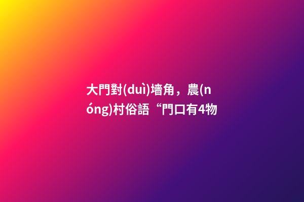 大門對(duì)墻角，農(nóng)村俗語“門口有4物-第1張-觀點(diǎn)-玄機(jī)派