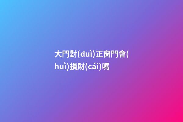 大門對(duì)正窗門會(huì)損財(cái)嗎