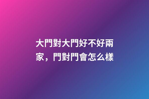 大門對大門好不好兩家，門對門會怎么樣