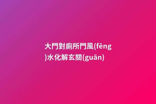 大門對廁所門風(fēng)水化解玄關(guān)