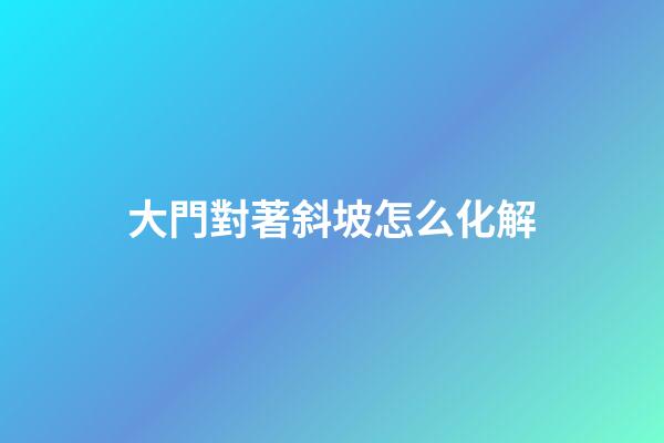 大門對著斜坡怎么化解