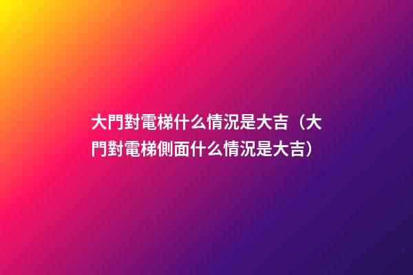 大門對電梯什么情況是大吉（大門對電梯側面什么情況是大吉）
