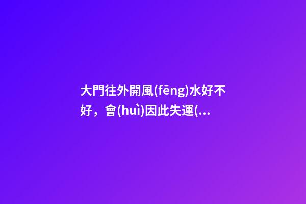 大門往外開風(fēng)水好不好，會(huì)因此失運(yùn)破財(cái)