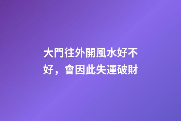 大門往外開風水好不好，會因此失運破財