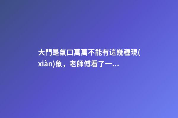 大門是氣口萬萬不能有這幾種現(xiàn)象，老師傅看了一直搖頭表示不好！