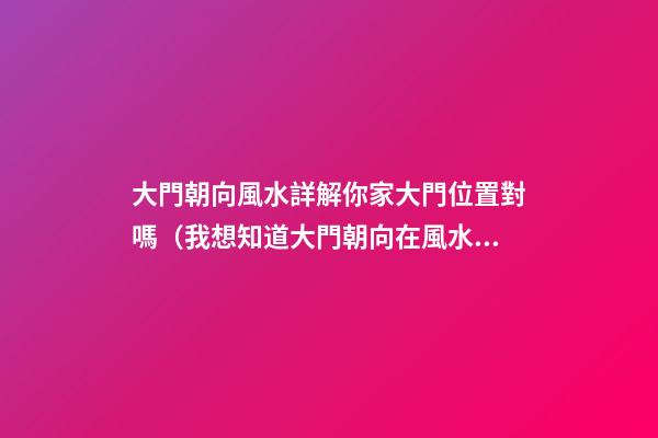 大門朝向風水詳解你家大門位置對嗎（我想知道大門朝向在風水上都有哪些講究）